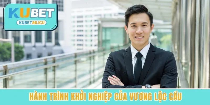 Hành trình khởi nghiệp của Vương Lộc Cầu